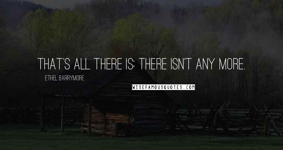 Ethel Barrymore quotes: That's all there is; there isn't any more. Ethel Barrymore quotes: That's all there is; there isn't any more.