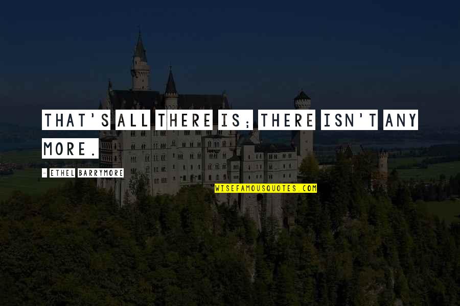Ethel Barrymore Quotes By Ethel Barrymore: That's all there is; there isn't any more. Ethel Barrymore Quotes By Ethel Barrymore: That's all there is; there isn't any more.