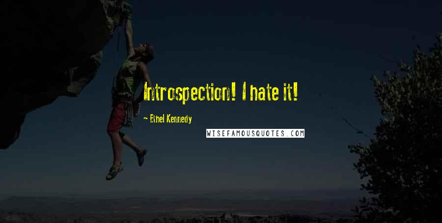Ethel Kennedy quotes: Introspection! I hate it!