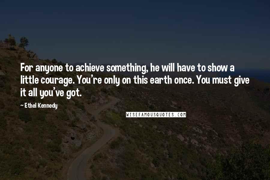 Ethel Kennedy quotes: For anyone to achieve something, he will have to show a little courage. You're only on this earth once. You must give it all you've got.