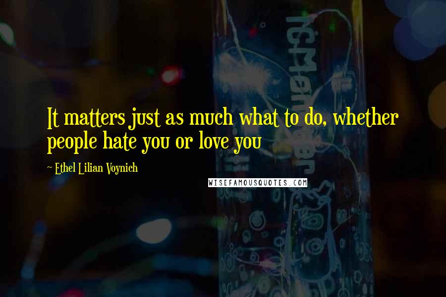 Ethel Lilian Voynich quotes: It matters just as much what to do, whether people hate you or love you