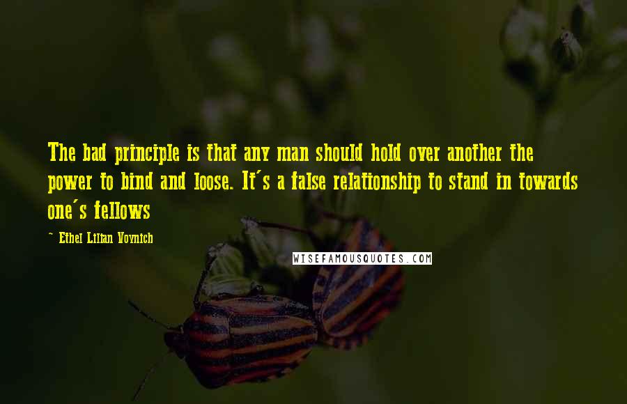 Ethel Lilian Voynich quotes: The bad principle is that any man should hold over another the power to bind and loose. It's a false relationship to stand in towards one's fellows