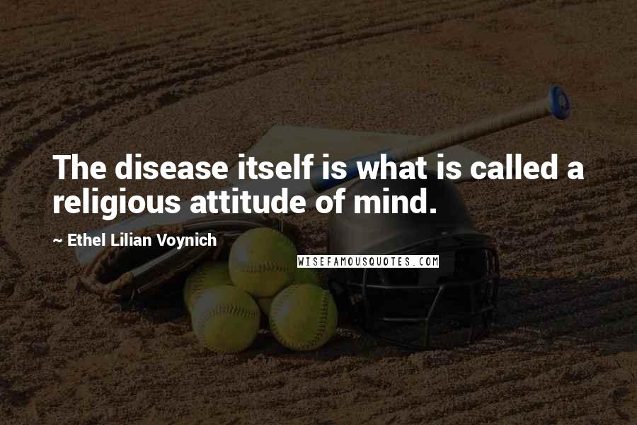 Ethel Lilian Voynich quotes: The disease itself is what is called a religious attitude of mind.