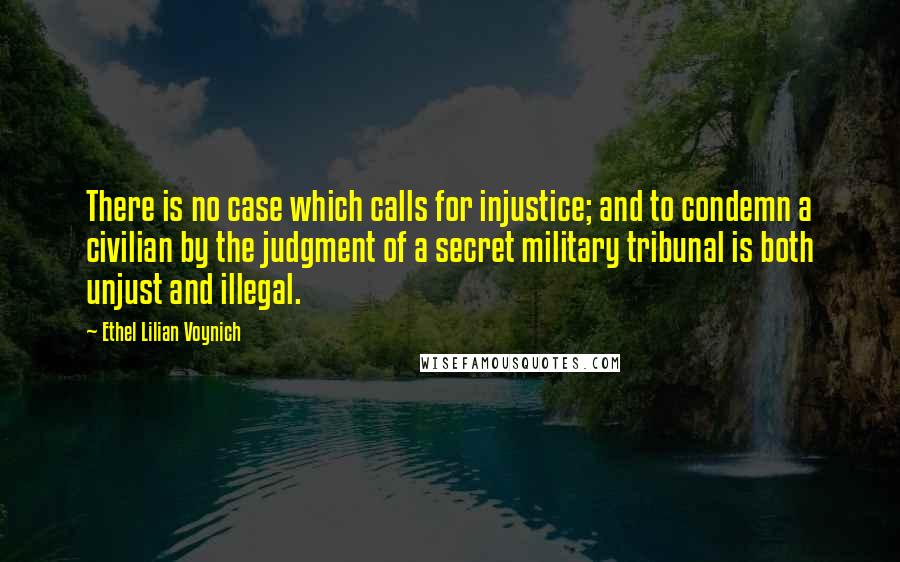 Ethel Lilian Voynich quotes: There is no case which calls for injustice; and to condemn a civilian by the judgment of a secret military tribunal is both unjust and illegal. Ethel Lilian Voynich quotes: There is no case which calls for injustice; and to condemn a civilian by the judgment of a secret military tribunal is both unjust and illegal.