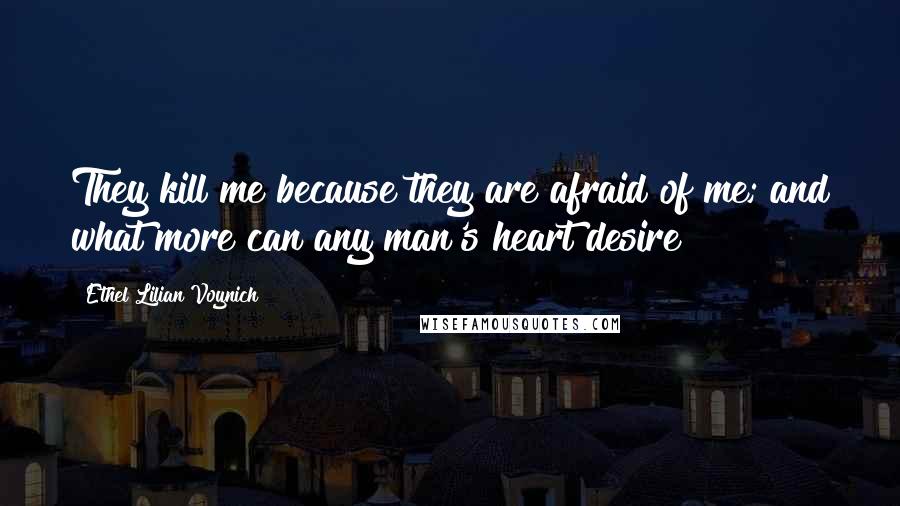 Ethel Lilian Voynich quotes: They kill me because they are afraid of me; and what more can any man's heart desire?