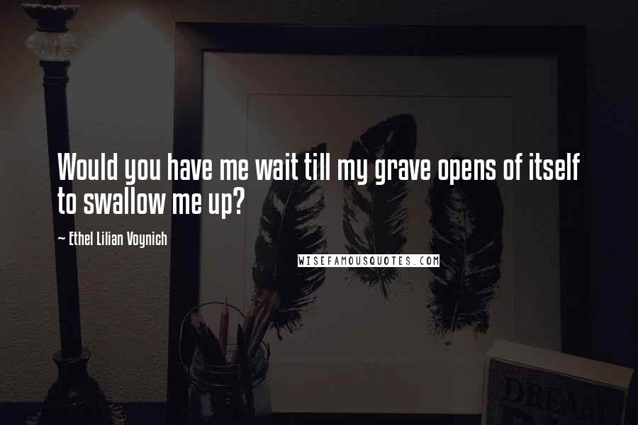 Ethel Lilian Voynich quotes: Would you have me wait till my grave opens of itself to swallow me up?