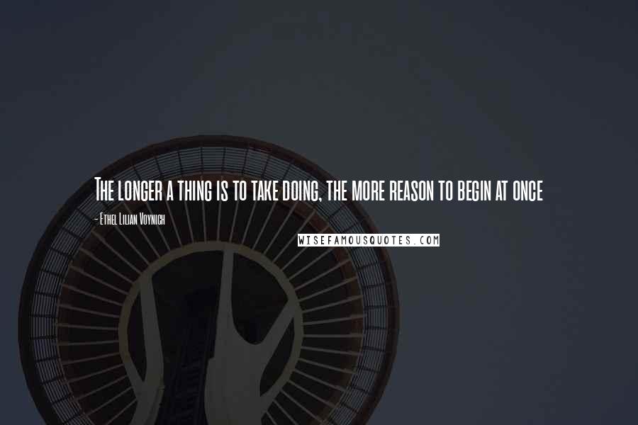 Ethel Lilian Voynich quotes: The longer a thing is to take doing, the more reason to begin at once