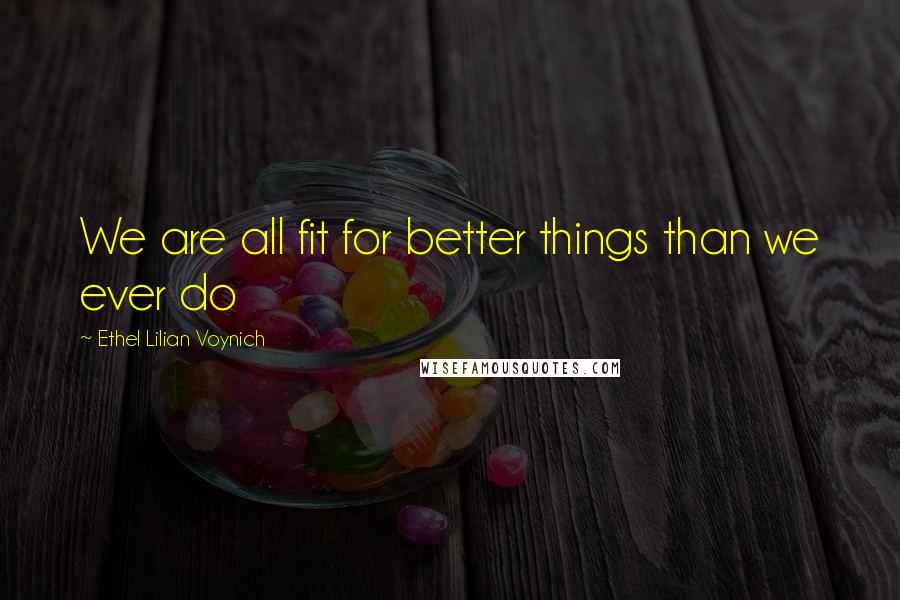 Ethel Lilian Voynich quotes: We are all fit for better things than we ever do