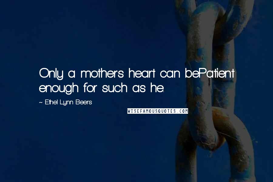 Ethel Lynn Beers quotes: Only a mother's heart can bePatient enough for such as he.