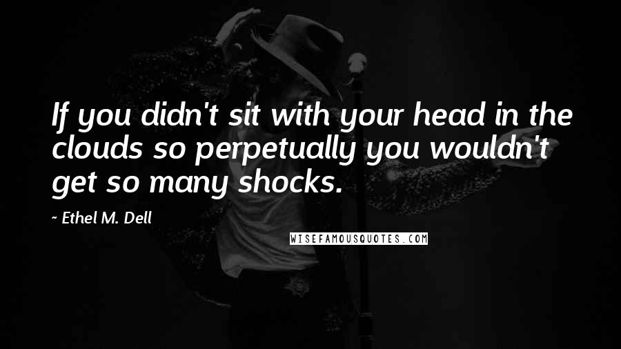 Ethel M. Dell quotes: If you didn't sit with your head in the clouds so perpetually you wouldn't get so many shocks.