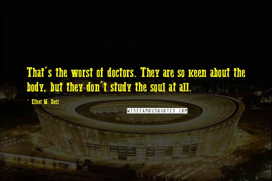 Ethel M. Dell quotes: That's the worst of doctors. They are so keen about the body, but they don't study the soul at all.
