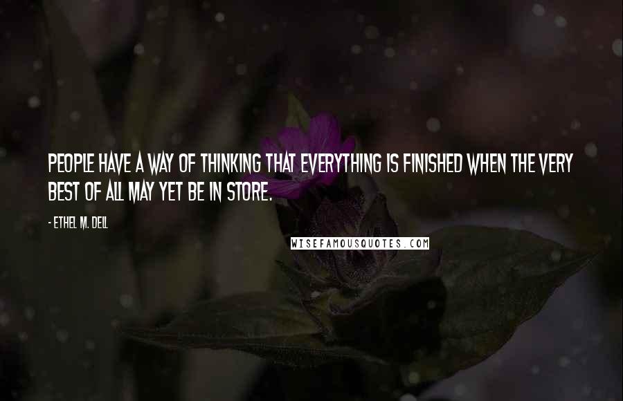 Ethel M. Dell quotes: People have a way of thinking that everything is finished when the very best of all may yet be in store. Ethel M. Dell quotes: People have a way of thinking that everything is finished when the very best of all may yet be in store.