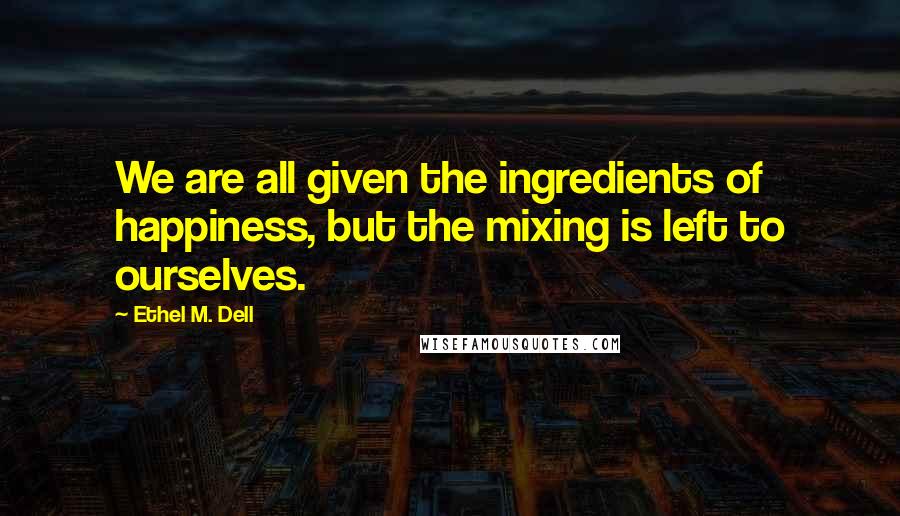 Ethel M. Dell quotes: We are all given the ingredients of happiness, but the mixing is left to ourselves.
