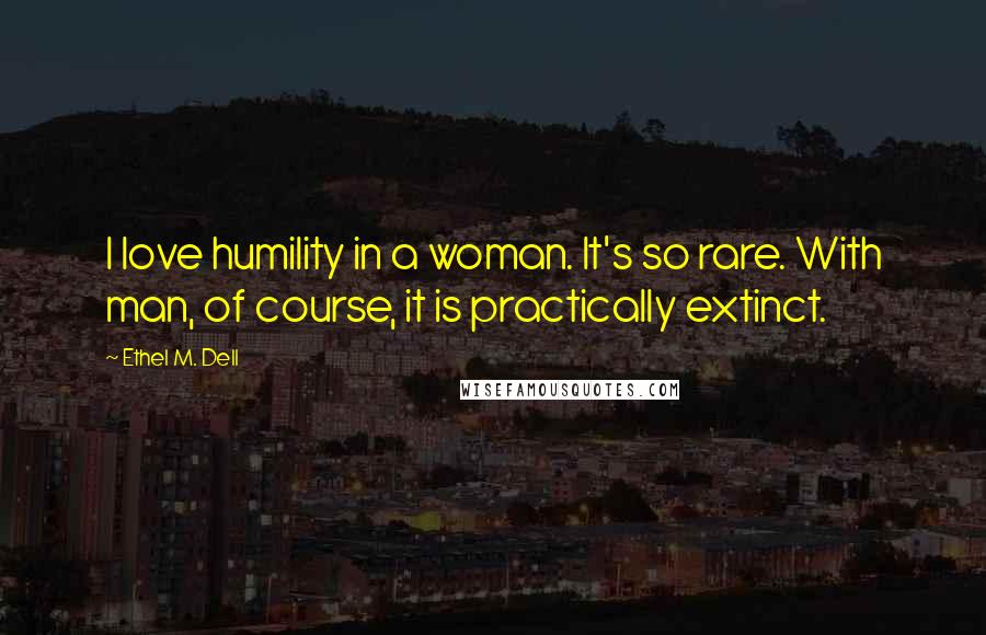 Ethel M. Dell quotes: I love humility in a woman. It's so rare. With man, of course, it is practically extinct.