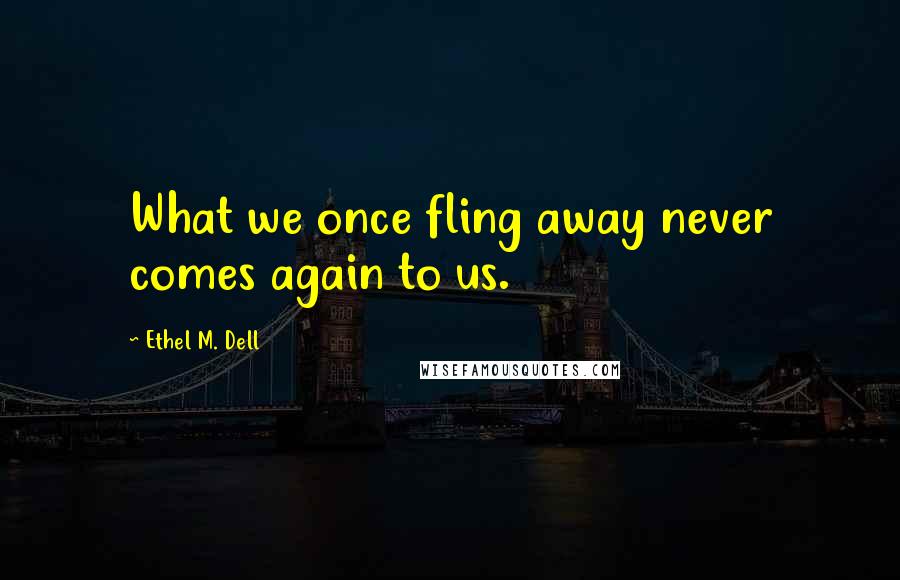 Ethel M. Dell quotes: What we once fling away never comes again to us.