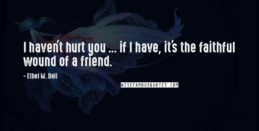 Ethel M. Dell quotes: I haven't hurt you ... if I have, it's the faithful wound of a friend.
