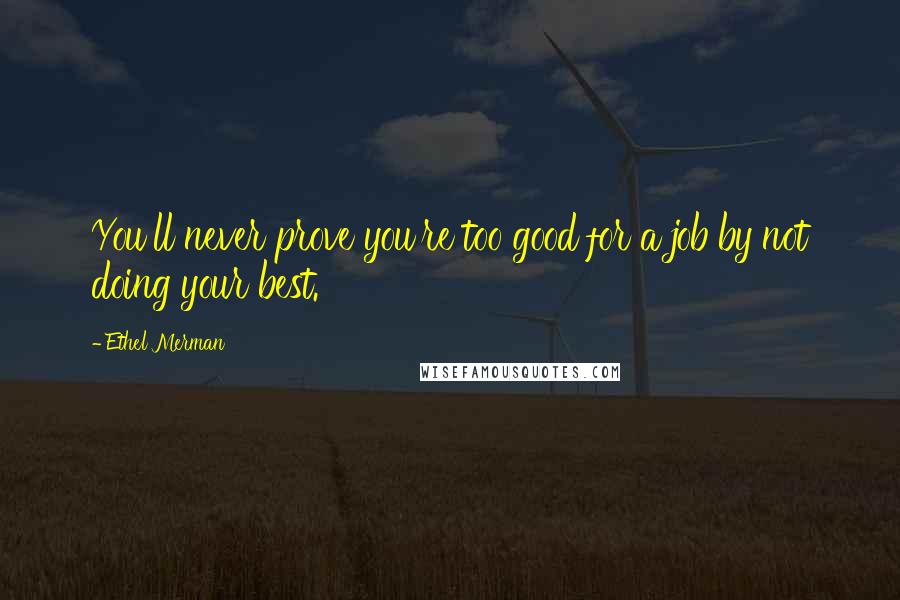 Ethel Merman quotes: You'll never prove you're too good for a job by not doing your best.