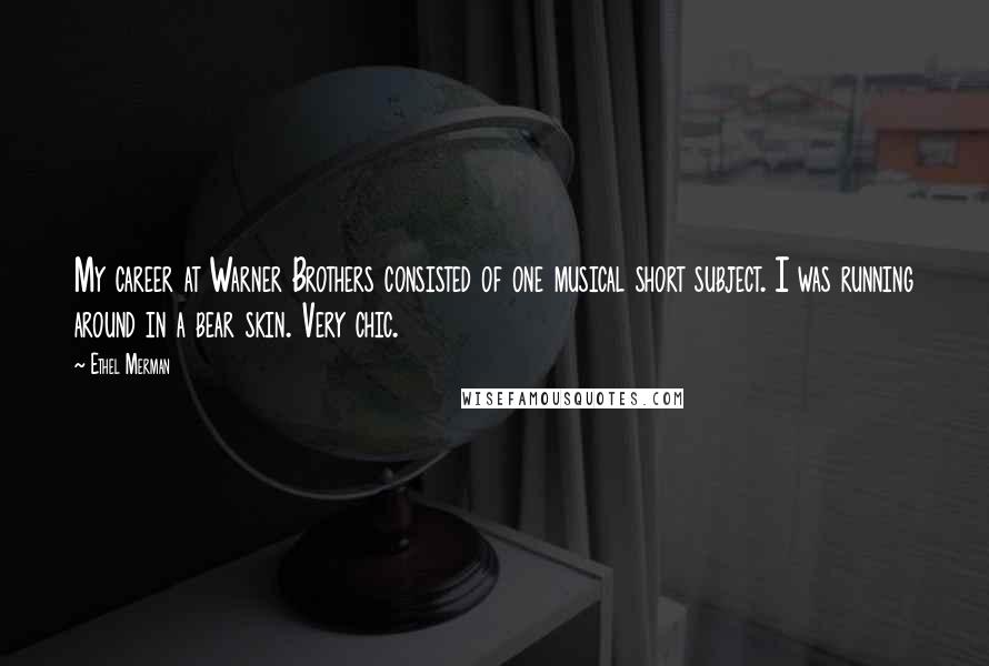 Ethel Merman quotes: My career at Warner Brothers consisted of one musical short subject. I was running around in a bear skin. Very chic.