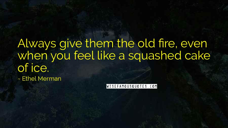 Ethel Merman quotes: Always give them the old fire, even when you feel like a squashed cake of ice.