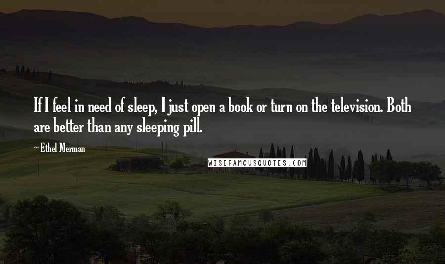 Ethel Merman quotes: If I feel in need of sleep, I just open a book or turn on the television. Both are better than any sleeping pill.