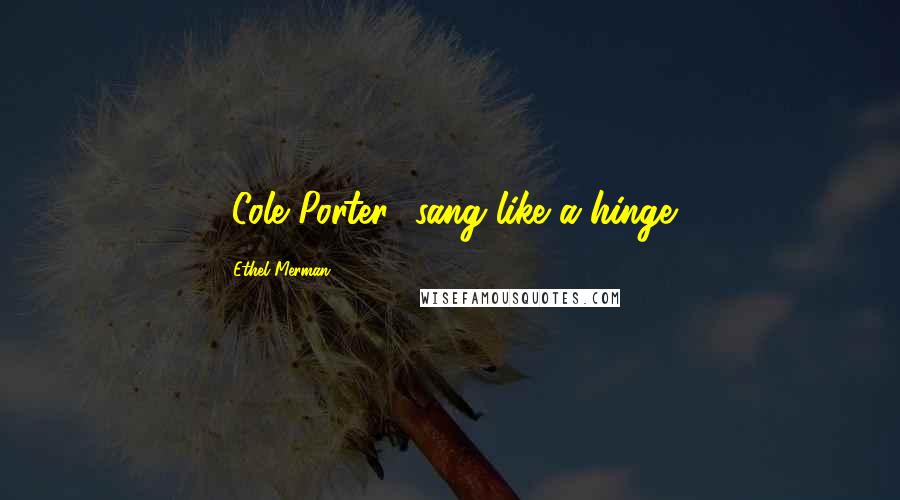 Ethel Merman quotes: [Cole Porter] sang like a hinge.