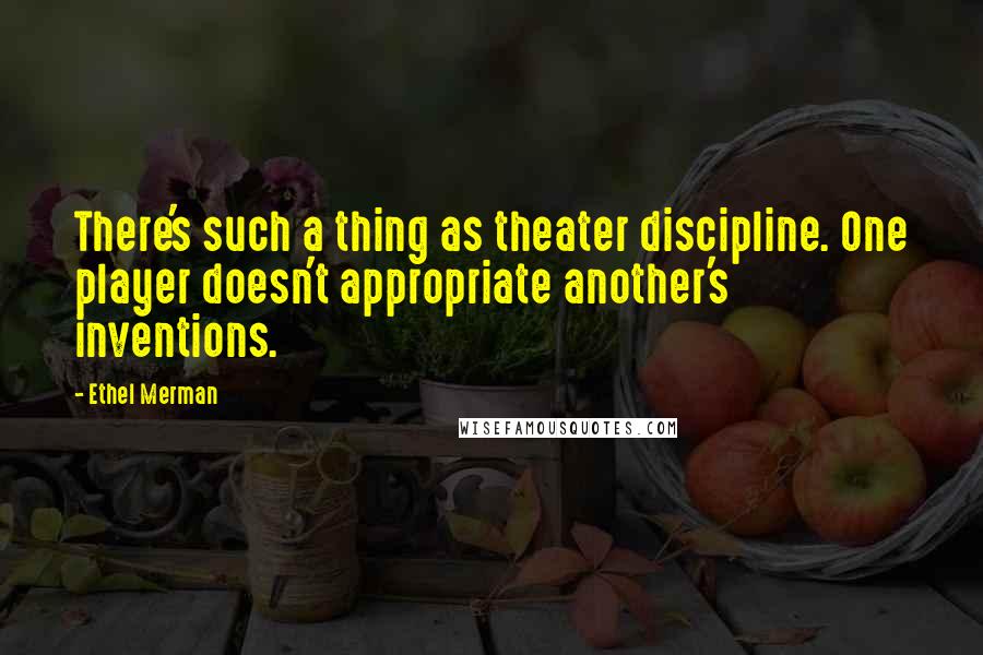 Ethel Merman quotes: There's such a thing as theater discipline. One player doesn't appropriate another's inventions.