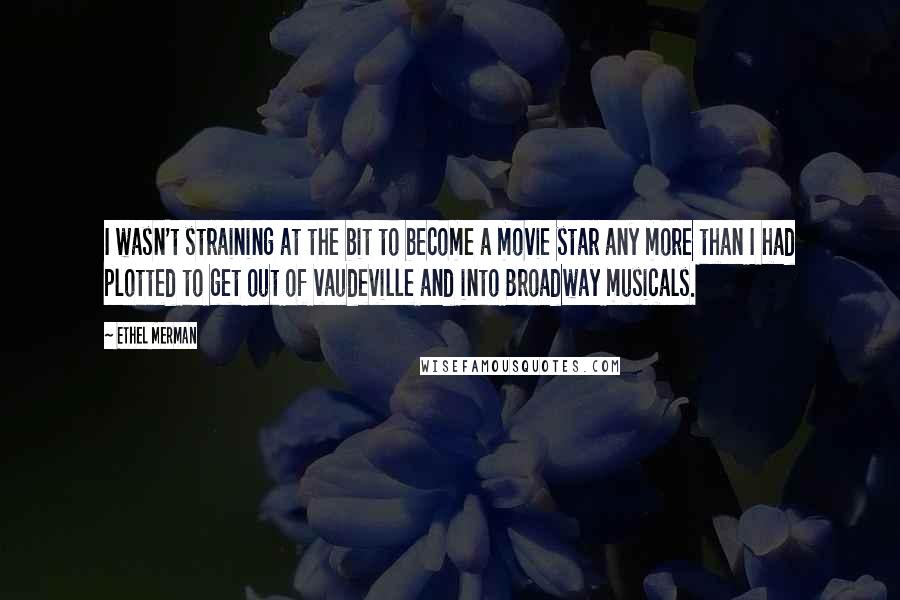 Ethel Merman quotes: I wasn't straining at the bit to become a movie star any more than I had plotted to get out of vaudeville and into Broadway musicals.