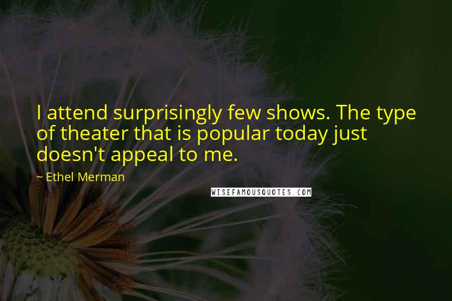 Ethel Merman quotes: I attend surprisingly few shows. The type of theater that is popular today just doesn't appeal to me.