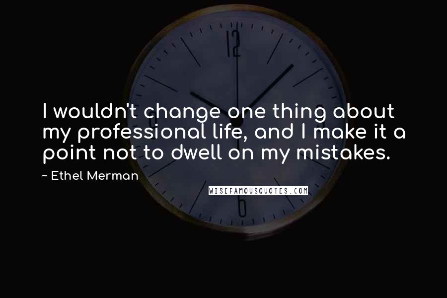 Ethel Merman quotes: I wouldn't change one thing about my professional life, and I make it a point not to dwell on my mistakes.