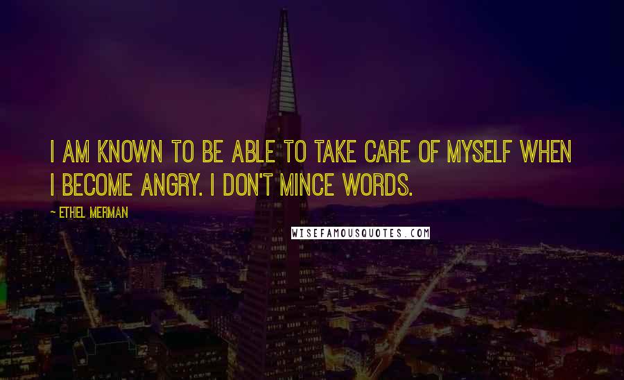 Ethel Merman quotes: I am known to be able to take care of myself when I become angry. I don't mince words.