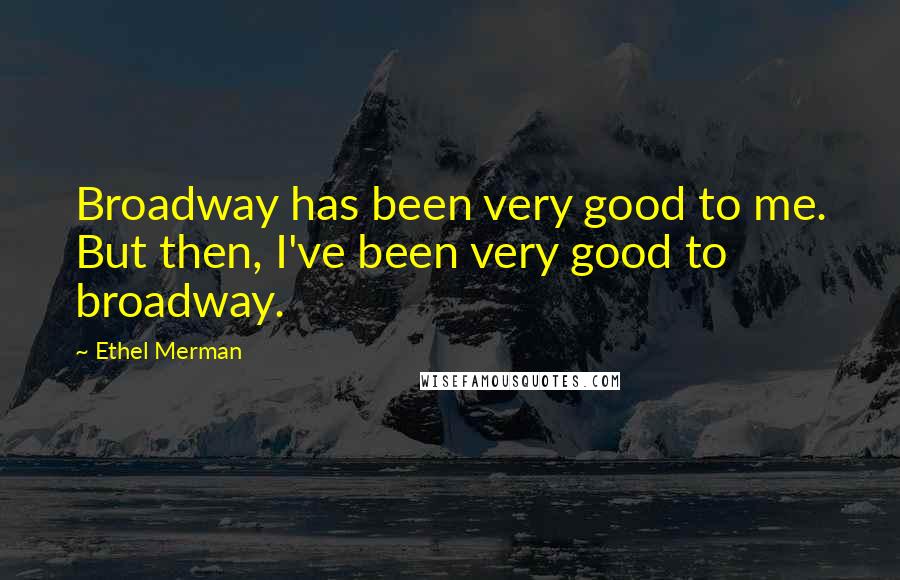 Ethel Merman quotes: Broadway has been very good to me. But then, I've been very good to broadway.