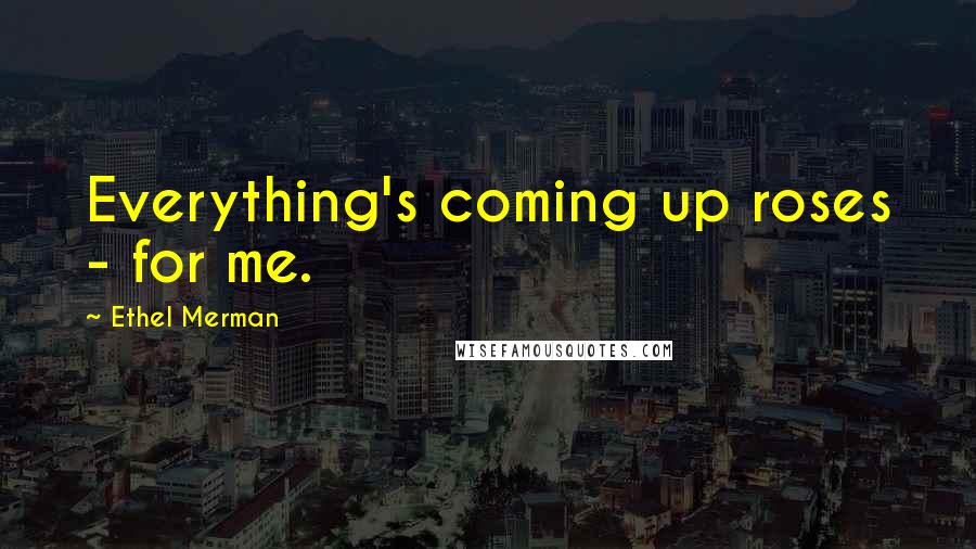 Ethel Merman quotes: Everything's coming up roses - for me.