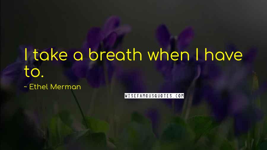 Ethel Merman quotes: I take a breath when I have to.