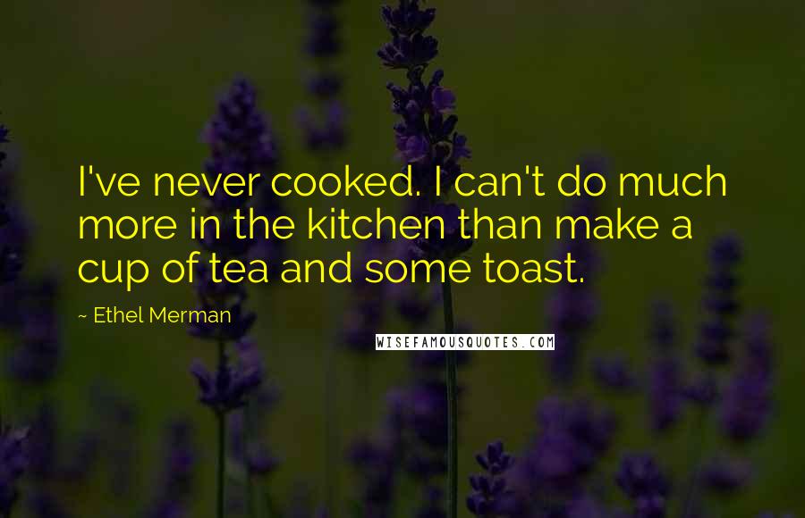 Ethel Merman quotes: I've never cooked. I can't do much more in the kitchen than make a cup of tea and some toast.