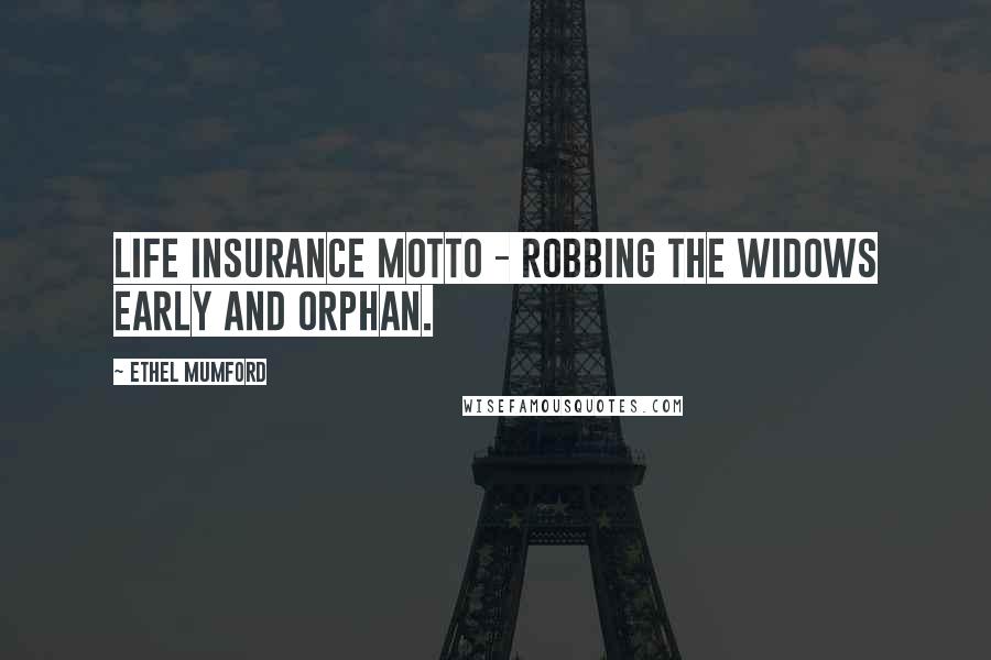 Ethel Mumford quotes: Life Insurance Motto - Robbing the widows early and orphan.