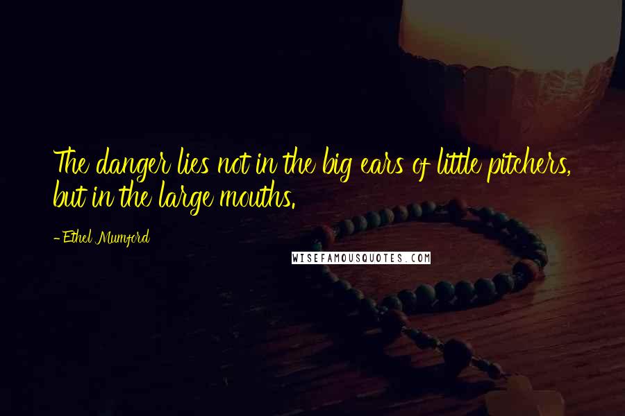 Ethel Mumford quotes: The danger lies not in the big ears of little pitchers, but in the large mouths.