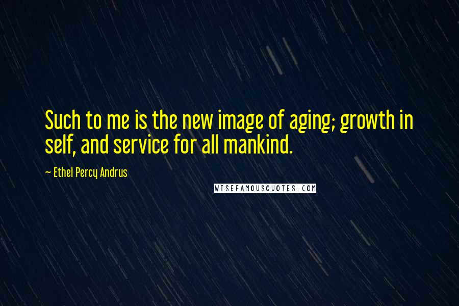 Ethel Percy Andrus quotes: Such to me is the new image of aging; growth in self, and service for all mankind.