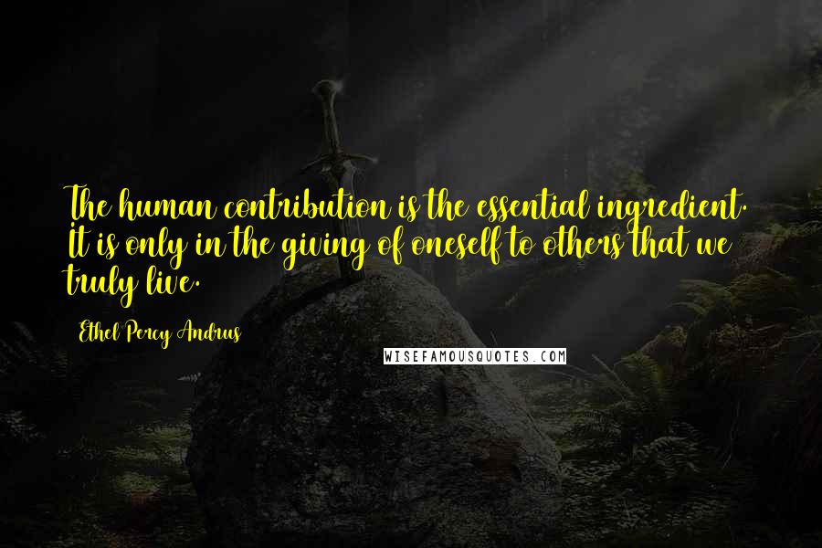 Ethel Percy Andrus quotes: The human contribution is the essential ingredient. It is only in the giving of oneself to others that we truly live.