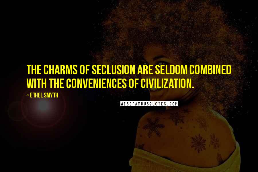 Ethel Smyth quotes: The charms of seclusion are seldom combined with the conveniences of civilization. Ethel Smyth quotes: The charms of seclusion are seldom combined with the conveniences of civilization.