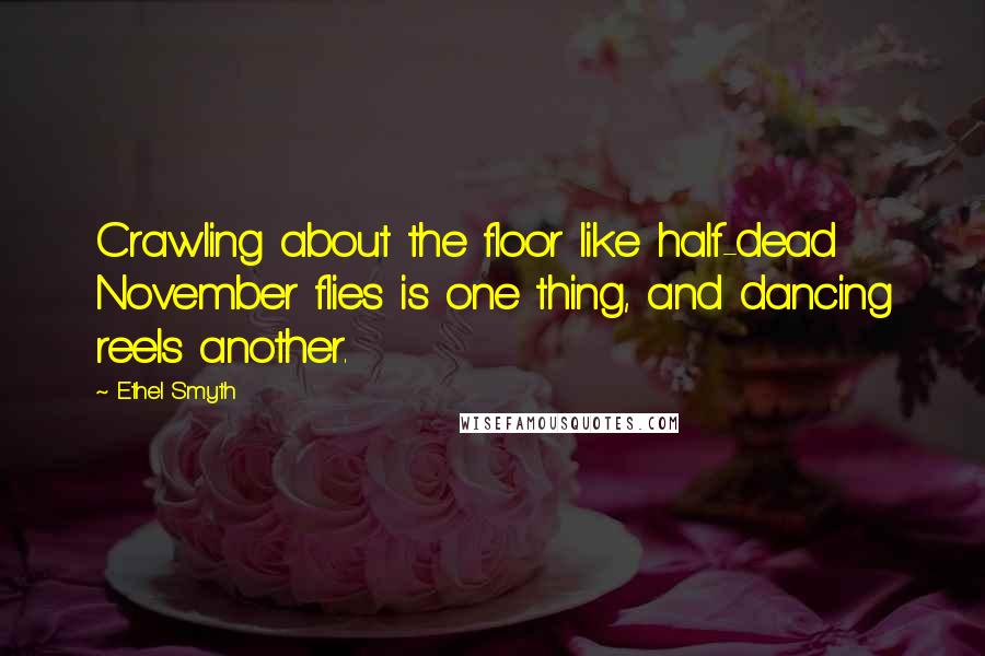 Ethel Smyth quotes: Crawling about the floor like half-dead November flies is one thing, and dancing reels another. Ethel Smyth quotes: Crawling about the floor like half-dead November flies is one thing, and dancing reels another.