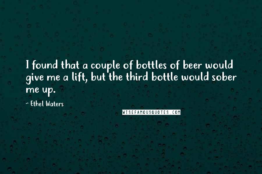 Ethel Waters quotes: I found that a couple of bottles of beer would give me a lift, but the third bottle would sober me up.