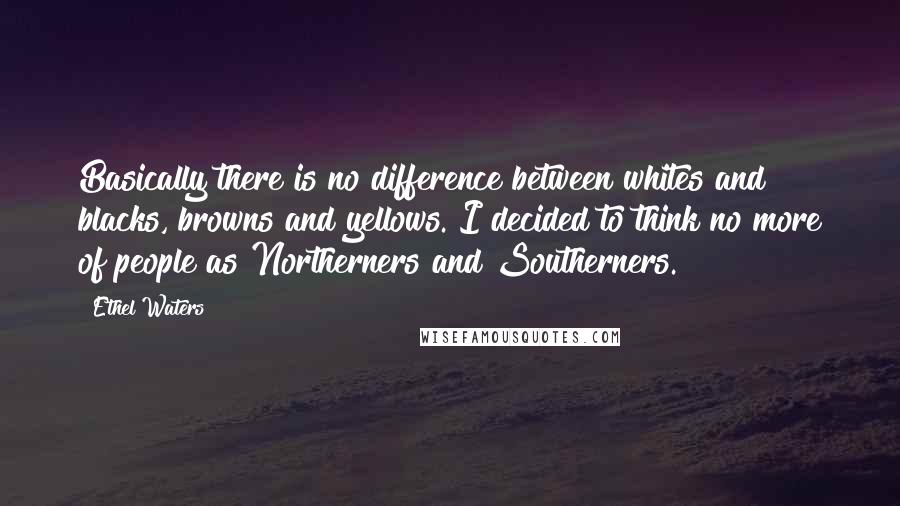 Ethel Waters quotes: Basically there is no difference between whites and blacks, browns and yellows. I decided to think no more of people as Northerners and Southerners.