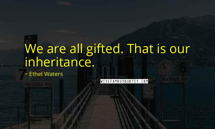 Ethel Waters quotes: We are all gifted. That is our inheritance.