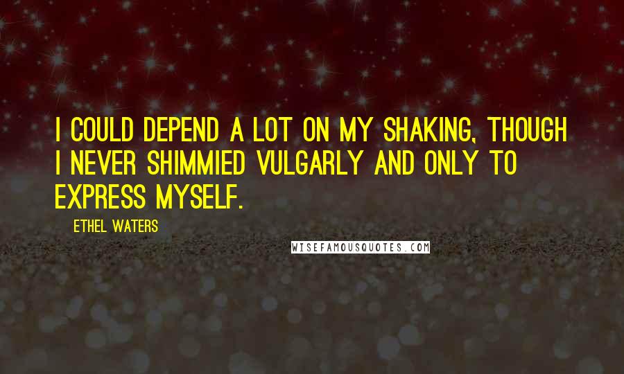 Ethel Waters quotes: I could depend a lot on my shaking, though I never shimmied vulgarly and only to express myself.