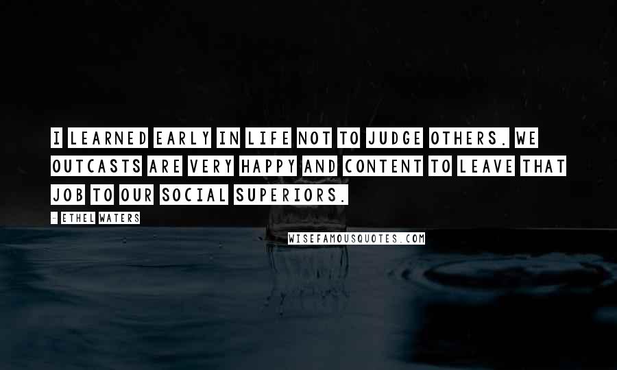 Ethel Waters quotes: I learned early in life not to judge others. We outcasts are very happy and content to leave that job to our social superiors.