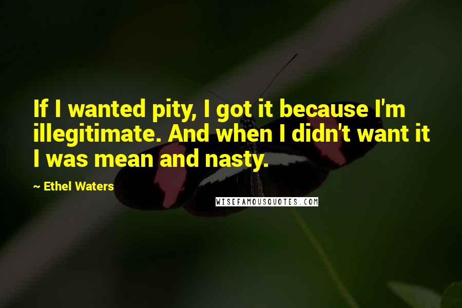 Ethel Waters quotes: If I wanted pity, I got it because I'm illegitimate. And when I didn't want it I was mean and nasty.