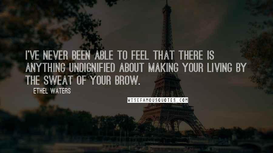 Ethel Waters quotes: I've never been able to feel that there is anything undignified about making your living by the sweat of your brow.