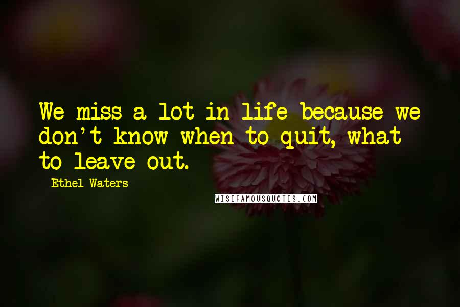 Ethel Waters quotes: We miss a lot in life because we don't know when to quit, what to leave out.