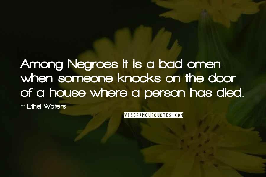 Ethel Waters quotes: Among Negroes it is a bad omen when someone knocks on the door of a house where a person has died.