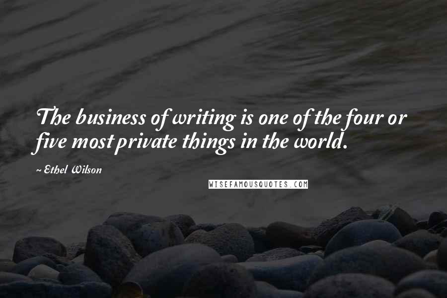 Ethel Wilson quotes: The business of writing is one of the four or five most private things in the world.